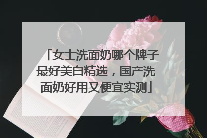 女士洗面奶哪个牌子最好美白精选，国产洗面奶好用又便宜实测