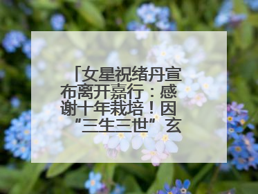 女星祝绪丹宣布离开嘉行：感谢十年栽培！因“三生三世”玄女一角被熟知