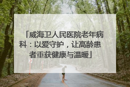 威海卫人民医院老年病科：以爱守护，让高龄患者重获健康与温暖