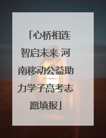 心桥相连 智启未来 河南移动公益助力学子高考志愿填报
