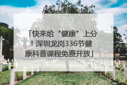 快来给“健康”上分！深圳龙岗336节健康科普课程免费开放