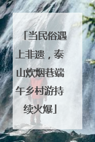 当民俗遇上非遗，泰山炊烟巷端午乡村游持续火爆