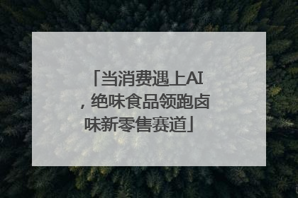 当消费遇上AI，绝味食品领跑卤味新零售赛道