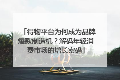 得物平台为何成为品牌爆款制造机？解码年轻消费市场的增长密码