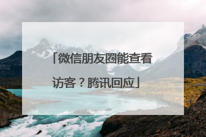 微信朋友圈能查看访客？腾讯回应