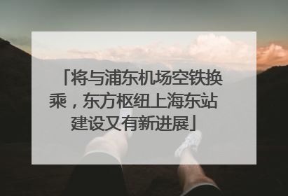 将与浦东机场空铁换乘，东方枢纽上海东站建设又有新进展