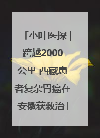 小叶医探｜跨越2000公里 西藏患者复杂胃癌在安徽获救治