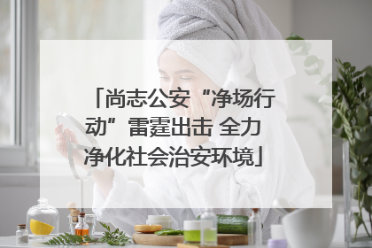 尚志公安“净场行动”雷霆出击 全力净化社会治安环境