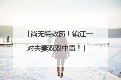 尚无特效药！镇江一对夫妻双双中毒！