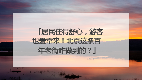居民住得舒心，游客也爱常来！北京这条百年老街咋做到的？