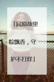 屈原故里粽飘香，守护不打烊