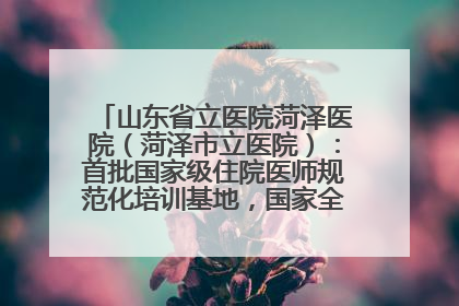 山东省立医院菏泽医院（菏泽市立医院）：首批国家级住院医师规范化培训基地，国家全科医生转岗培训基地