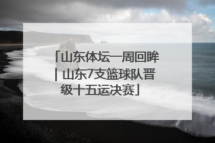 山东体坛一周回眸｜山东7支篮球队晋级十五运决赛