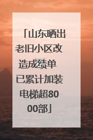 山东晒出老旧小区改造成绩单 已累计加装电梯超8000部