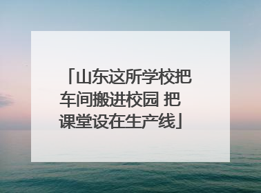 山东这所学校把车间搬进校园 把课堂设在生产线