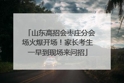 山东高招会枣庄分会场火爆开场！家长考生一早到现场来问招