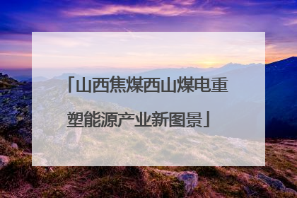 山西焦煤西山煤电重塑能源产业新图景