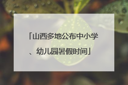 山西多地公布中小学、幼儿园暑假时间
