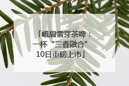峨眉雪芽茶啤：一杯“三香融合”10日重磅上市
