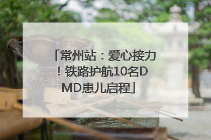 常州站：爱心接力！铁路护航10名DMD患儿启程