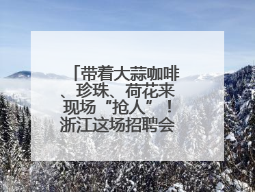 带着大蒜咖啡、珍珠、荷花来现场“抢人”！浙江这场招聘会火爆小红书