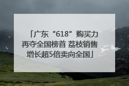 广东“618”购买力再夺全国榜首 荔枝销售增长超5倍卖向全国