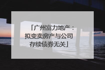 广州富力地产：拟变卖房产与公司存续债券无关