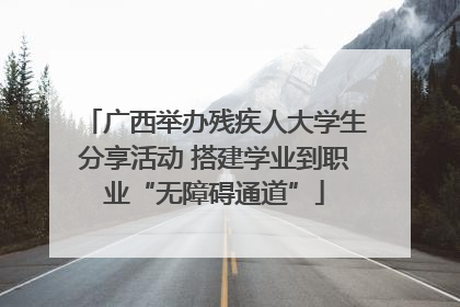 广西举办残疾人大学生分享活动 搭建学业到职业“无障碍通道”