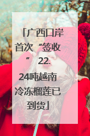广西口岸首次“签收” 22.24吨越南冷冻榴莲已到货