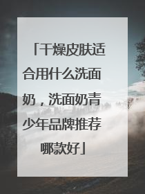 干燥皮肤适合用什么洗面奶，洗面奶青少年品牌推荐哪款好