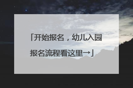 开始报名，幼儿入园报名流程看这里→
