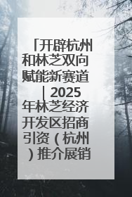 开辟杭州和林芝双向赋能新赛道｜2025年林芝经济开发区招商引资（杭州）推介展销活动在杭举办