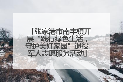 张家港市南丰镇开展“践行绿色生活，守护美好家园”退役军人志愿服务活动