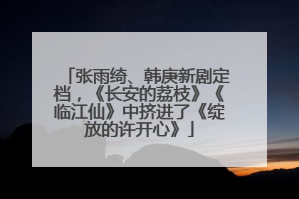 张雨绮、韩庚新剧定档，《长安的荔枝》《临江仙》中挤进了《绽放的许开心》