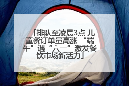 排队至凌晨3点 儿童餐订单量高涨 “端午”遇“六一”激发餐饮市场新活力