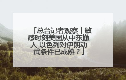 总台记者观察丨敏感时刻美国从中东撤人 以色列对伊朗动武条件已成熟？