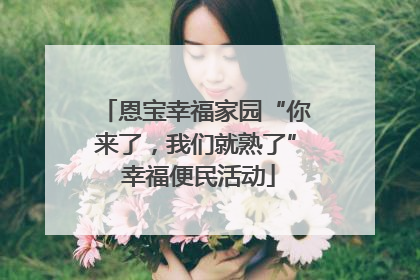 恩宝幸福家园“你来了，我们就熟了” 幸福便民活动