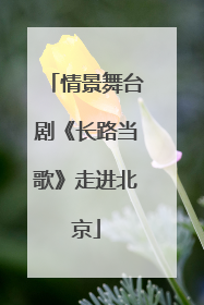 情景舞台剧《长路当歌》走进北京
