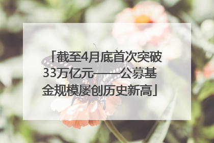 截至4月底首次突破33万亿元——公募基金规模屡创历史新高