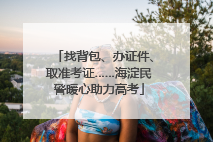 找背包、办证件、取准考证……海淀民警暖心助力高考
