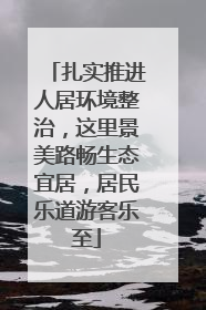 扎实推进人居环境整治，这里景美路畅生态宜居，居民乐道游客乐至