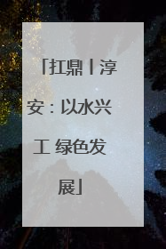 扛鼎丨淳安：以水兴工 绿色发展