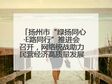 扬州市“绿扬同心·E路同行”推进会召开，网络统战助力民营经济高质量发展行动启动