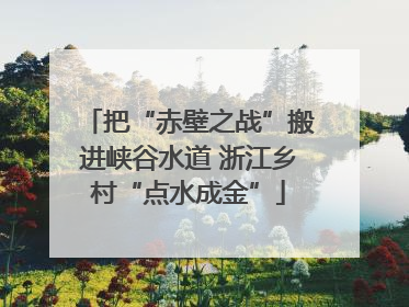 把“赤壁之战”搬进峡谷水道 浙江乡村“点水成金”