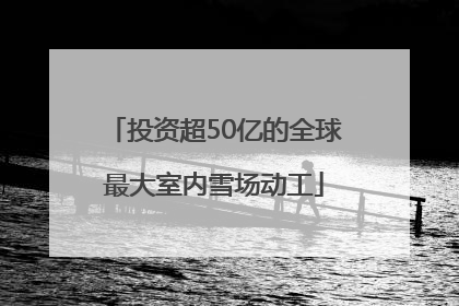 投资超50亿的全球最大室内雪场动工