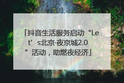 抖音生活服务启动“Let’s北京·夜京城2.0”活动，助燃夜经济