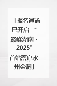 报名通道已开启 “巅峰湖南・2025”首站落户永州金洞