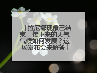 拉尼娜现象已结束，接下来的天气气候如何发展？这场发布会来解答