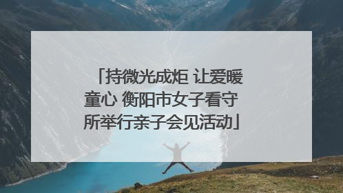 持微光成炬 让爱暖童心 衡阳市女子看守所举行亲子会见活动