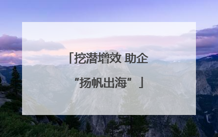 挖潜增效 助企“扬帆出海”